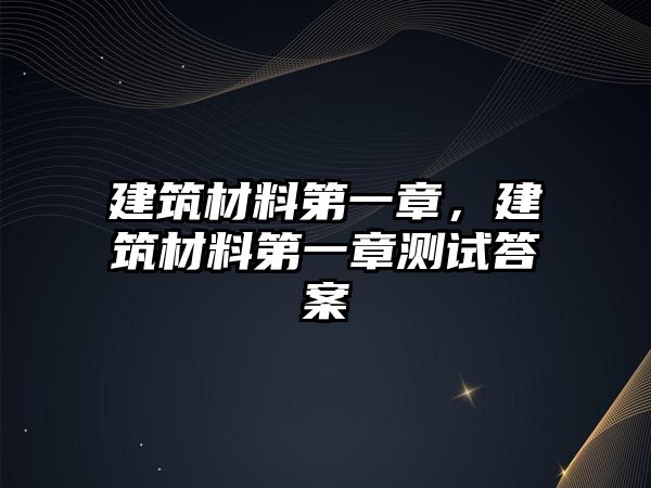 建筑材料第一章，建筑材料第一章測(cè)試答案