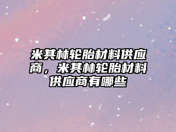 米其林輪胎材料供應(yīng)商，米其林輪胎材料供應(yīng)商有哪些