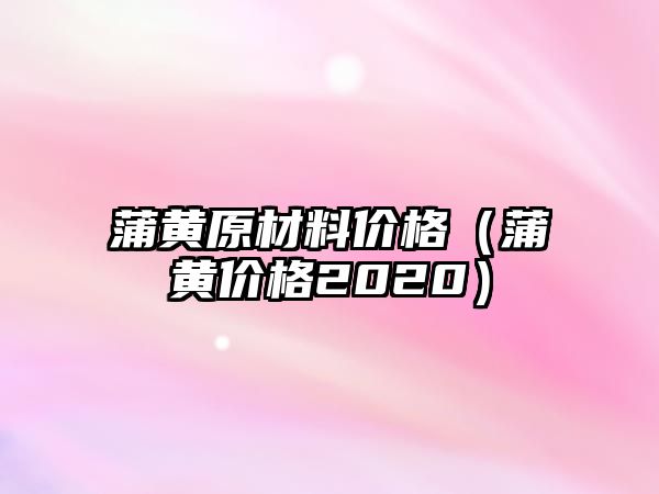 蒲黃原材料價(jià)格（蒲黃價(jià)格2020）