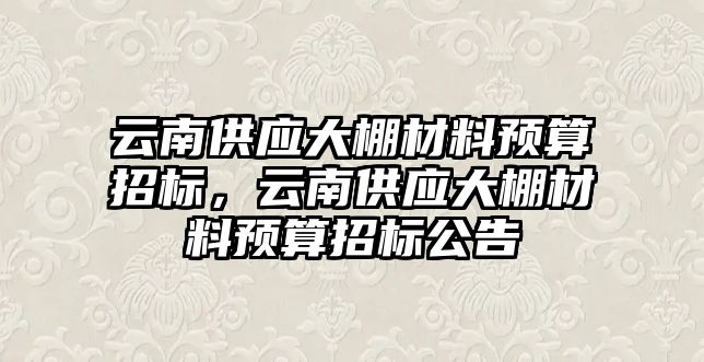 云南供應(yīng)大棚材料預(yù)算招標(biāo)，云南供應(yīng)大棚材料預(yù)算招標(biāo)公告