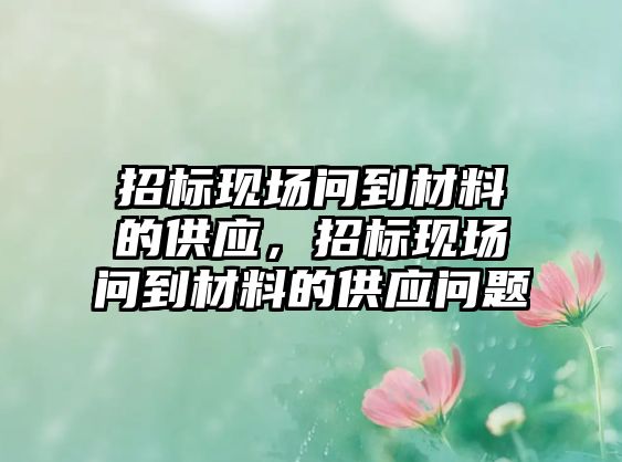 招標現(xiàn)場問到材料的供應，招標現(xiàn)場問到材料的供應問題
