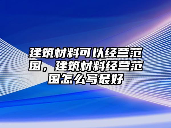 建筑材料可以經(jīng)營范圍，建筑材料經(jīng)營范圍怎么寫最好