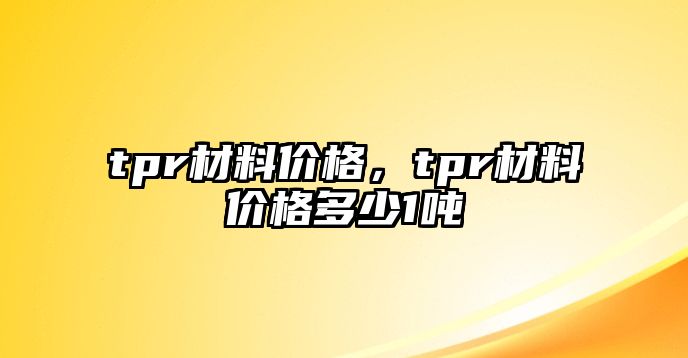 tpr材料價格，tpr材料價格多少1噸