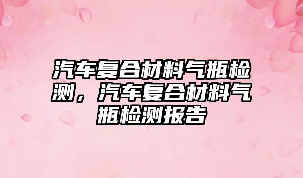 汽車復(fù)合材料氣瓶檢測(cè)，汽車復(fù)合材料氣瓶檢測(cè)報(bào)告