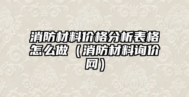 消防材料價格分析表格怎么做（消防材料詢價網(wǎng)）