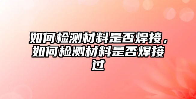 如何檢測(cè)材料是否焊接，如何檢測(cè)材料是否焊接過