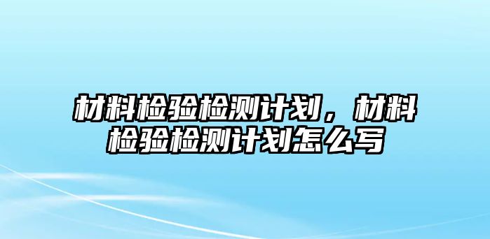 材料檢驗(yàn)檢測(cè)計(jì)劃，材料檢驗(yàn)檢測(cè)計(jì)劃怎么寫(xiě)
