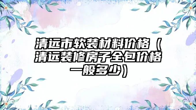 清遠(yuǎn)市軟裝材料價(jià)格（清遠(yuǎn)裝修房子全包價(jià)格一般多少）