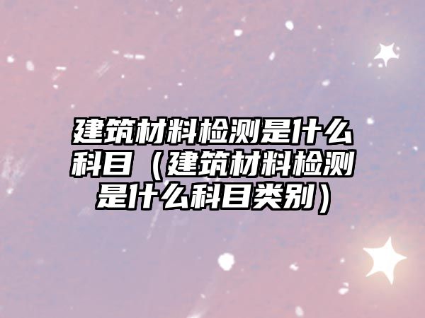 建筑材料檢測是什么科目（建筑材料檢測是什么科目類別）