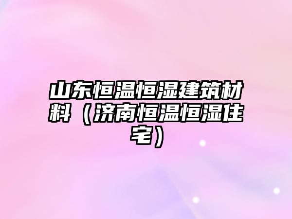 山東恒溫恒濕建筑材料（濟(jì)南恒溫恒濕住宅）