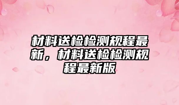 材料送檢檢測規(guī)程最新，材料送檢檢測規(guī)程最新版