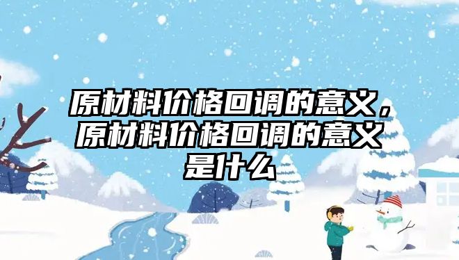 原材料價(jià)格回調(diào)的意義，原材料價(jià)格回調(diào)的意義是什么