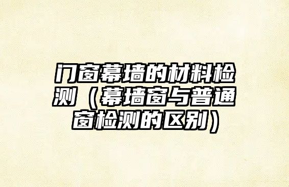 門(mén)窗幕墻的材料檢測(cè)（幕墻窗與普通窗檢測(cè)的區(qū)別）
