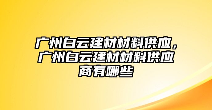 廣州白云建材材料供應(yīng)，廣州白云建材材料供應(yīng)商有哪些