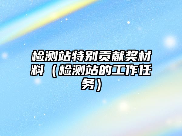 檢測站特別貢獻獎材料（檢測站的工作任務(wù)）