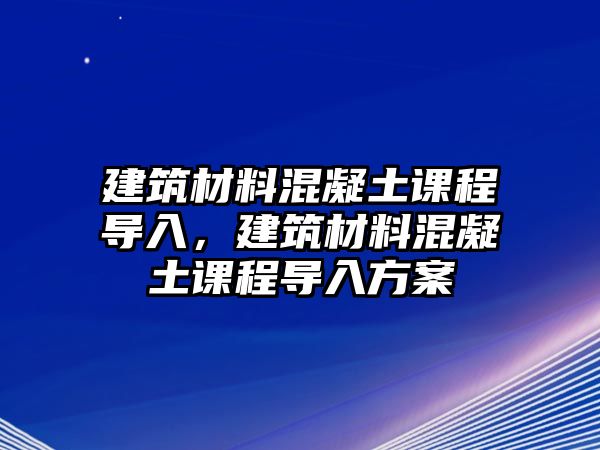 建筑材料混凝土課程導(dǎo)入，建筑材料混凝土課程導(dǎo)入方案