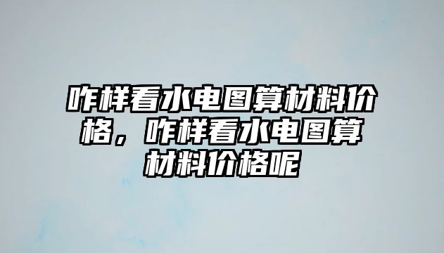 咋樣看水電圖算材料價格，咋樣看水電圖算材料價格呢