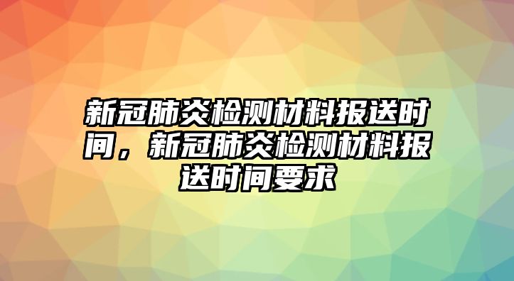 新冠肺炎檢測材料報送時間，新冠肺炎檢測材料報送時間要求