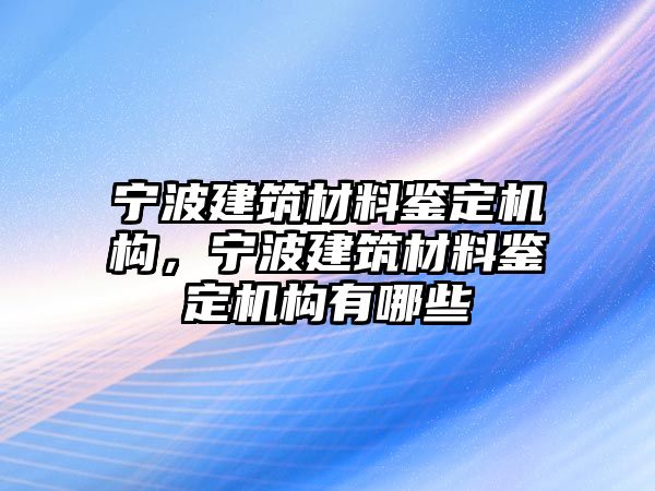 寧波建筑材料鑒定機(jī)構(gòu)，寧波建筑材料鑒定機(jī)構(gòu)有哪些