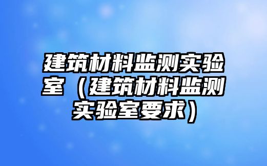 建筑材料監(jiān)測(cè)實(shí)驗(yàn)室（建筑材料監(jiān)測(cè)實(shí)驗(yàn)室要求）
