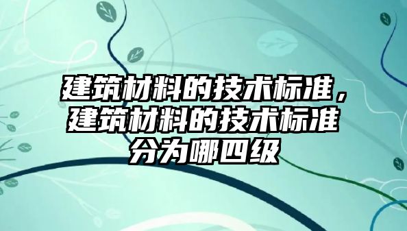 建筑材料的技術(shù)標(biāo)準(zhǔn)，建筑材料的技術(shù)標(biāo)準(zhǔn)分為哪四級