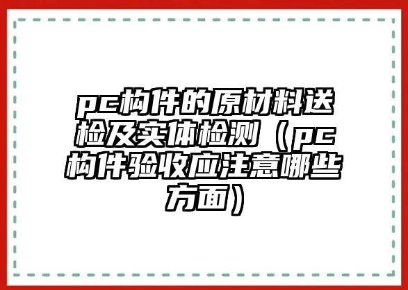 pc構(gòu)件的原材料送檢及實(shí)體檢測(cè)（pc構(gòu)件驗(yàn)收應(yīng)注意哪些方面）