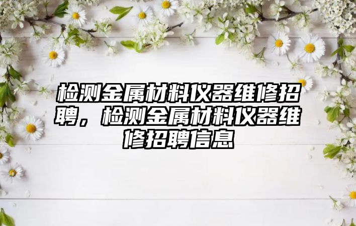 檢測金屬材料儀器維修招聘，檢測金屬材料儀器維修招聘信息