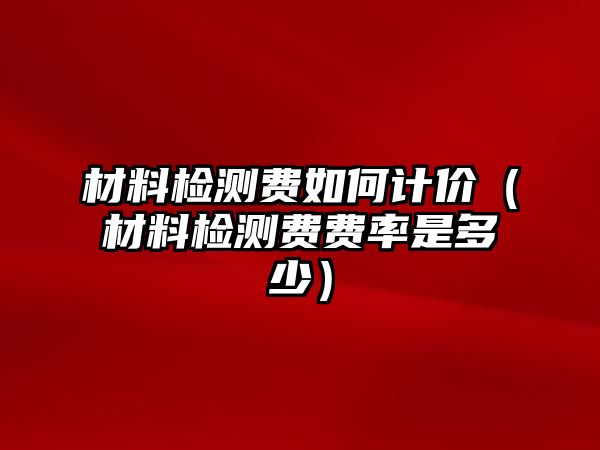材料檢測(cè)費(fèi)如何計(jì)價(jià)（材料檢測(cè)費(fèi)費(fèi)率是多少）
