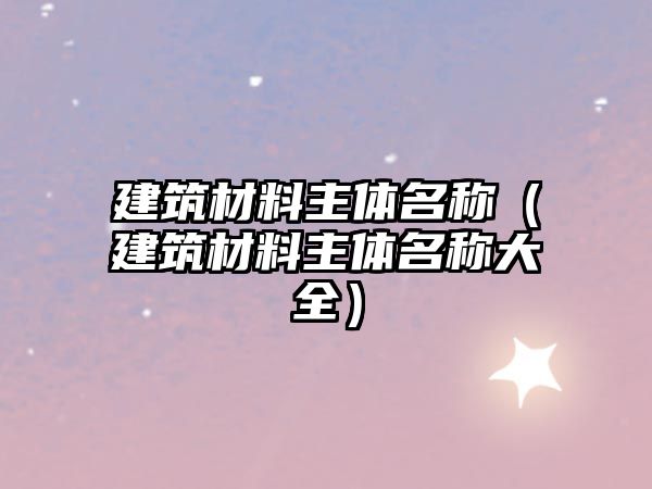 建筑材料主體名稱（建筑材料主體名稱大全）