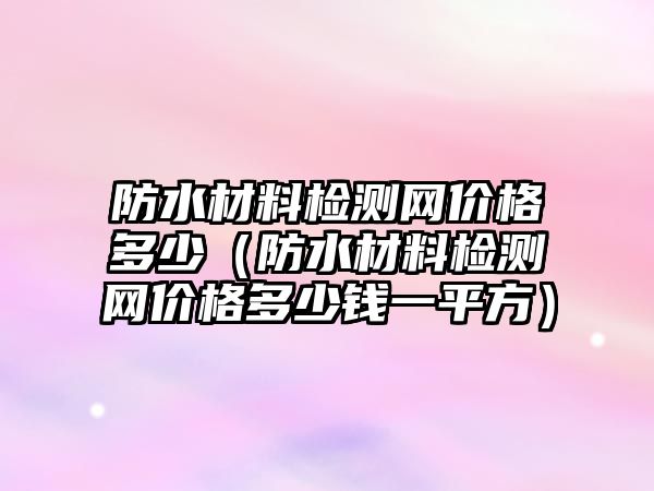 防水材料檢測網(wǎng)價格多少（防水材料檢測網(wǎng)價格多少錢一平方）
