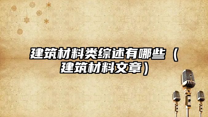 建筑材料類綜述有哪些（建筑材料文章）
