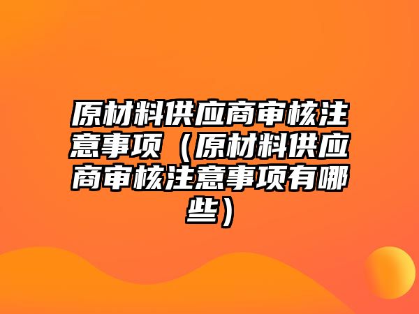 原材料供應(yīng)商審核注意事項(xiàng)（原材料供應(yīng)商審核注意事項(xiàng)有哪些）