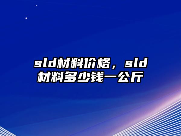 sld材料價(jià)格，sld材料多少錢(qián)一公斤