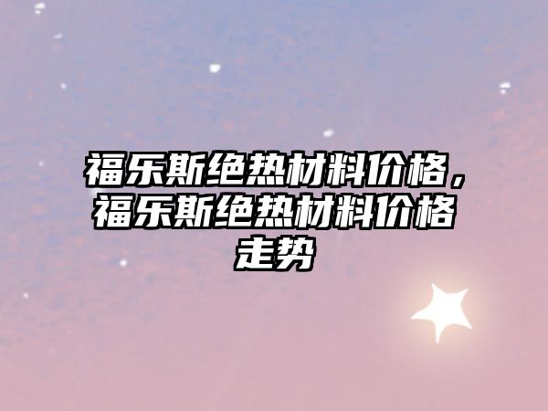 福樂(lè)斯絕熱材料價(jià)格，福樂(lè)斯絕熱材料價(jià)格走勢(shì)