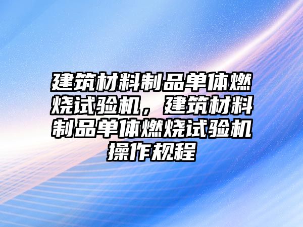 建筑材料制品單體燃燒試驗(yàn)機(jī)，建筑材料制品單體燃燒試驗(yàn)機(jī)操作規(guī)程