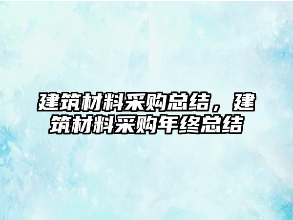 建筑材料采購總結(jié)，建筑材料采購年終總結(jié)