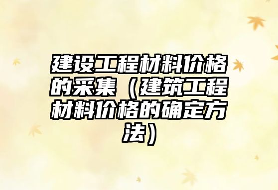 建設工程材料價格的采集（建筑工程材料價格的確定方法）