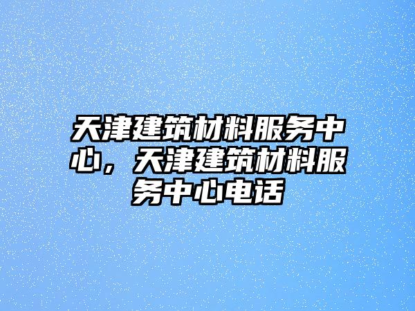 天津建筑材料服務(wù)中心，天津建筑材料服務(wù)中心電話