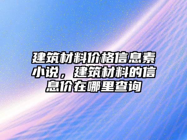 建筑材料價格信息素小說，建筑材料的信息價在哪里查詢