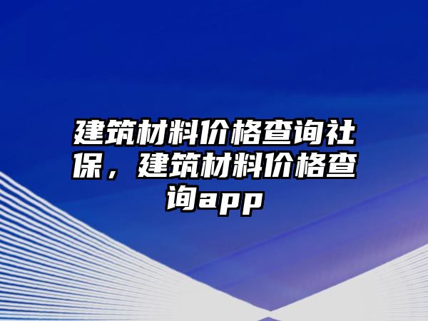 建筑材料價格查詢社保，建筑材料價格查詢app