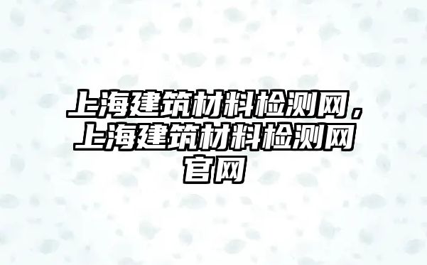 上海建筑材料檢測網(wǎng)，上海建筑材料檢測網(wǎng)官網(wǎng)