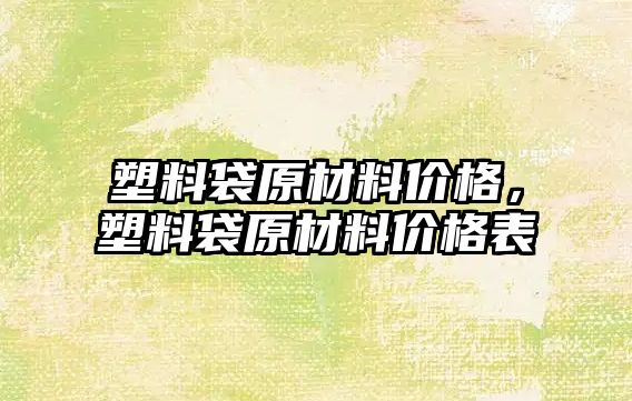塑料袋原材料價格，塑料袋原材料價格表