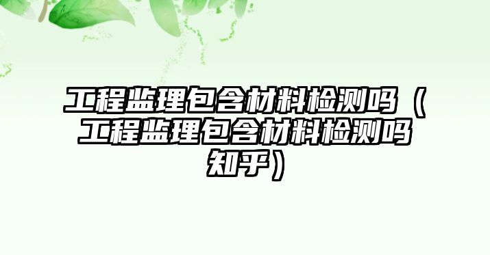 工程監(jiān)理包含材料檢測嗎（工程監(jiān)理包含材料檢測嗎知乎）
